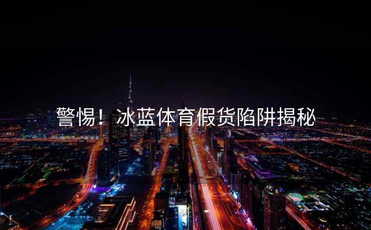 警惕！冰蓝体育假货陷阱揭秘