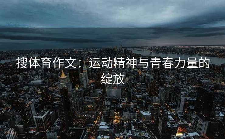 搜体育作文：运动精神与青春力量的绽放