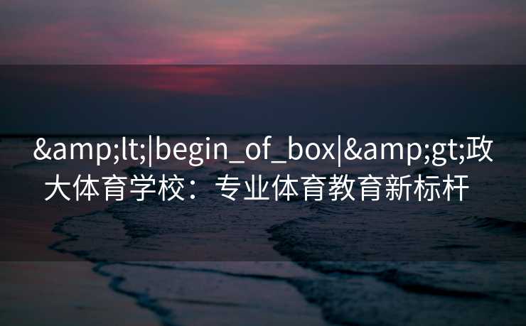 &lt;|begin_of_box|&gt;政大体育学校：专业体育教育新标杆  