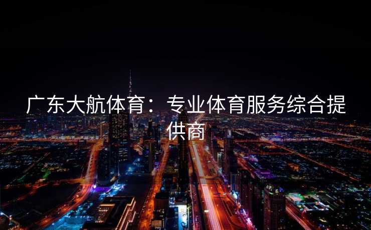 广东大航体育：专业体育服务综合提供商