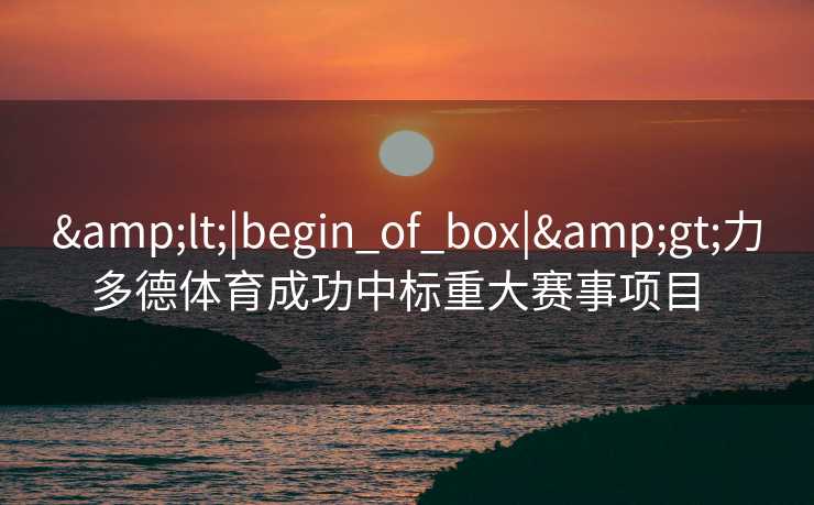 &lt;|begin_of_box|&gt;力多德体育成功中标重大赛事项目  