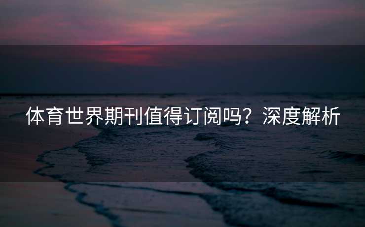 体育世界期刊值得订阅吗？深度解析