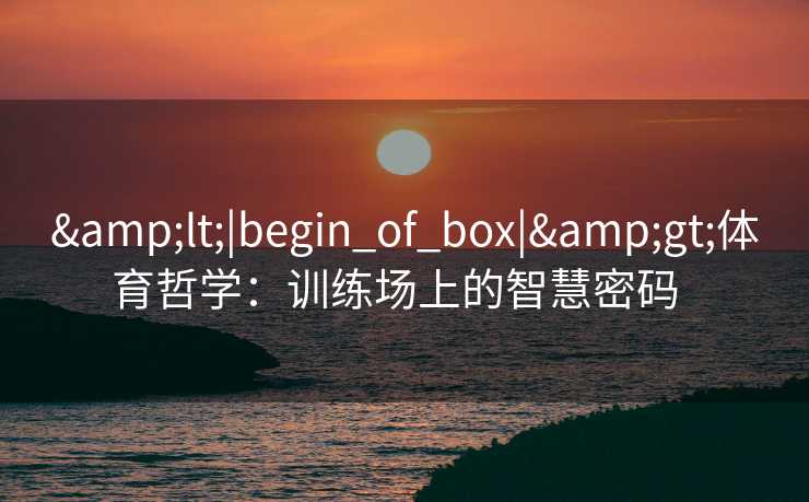 &lt;|begin_of_box|&gt;体育哲学：训练场上的智慧密码  