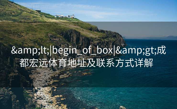 &lt;|begin_of_box|&gt;成都宏远体育地址及联系方式详解  