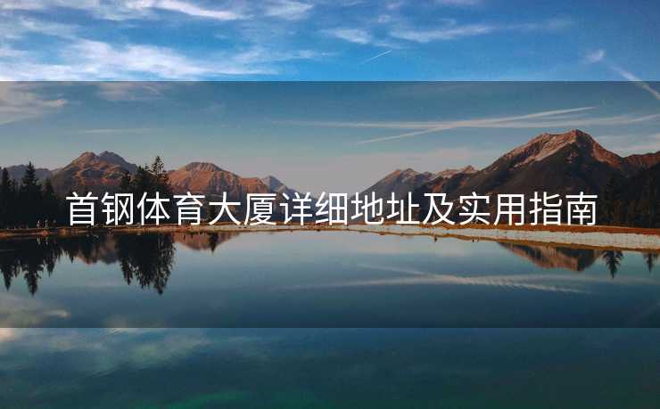 首钢体育大厦详细地址及实用指南