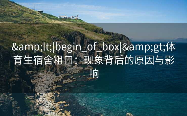 &lt;|begin_of_box|&gt;体育生宿舍粗口：现象背后的原因与影响