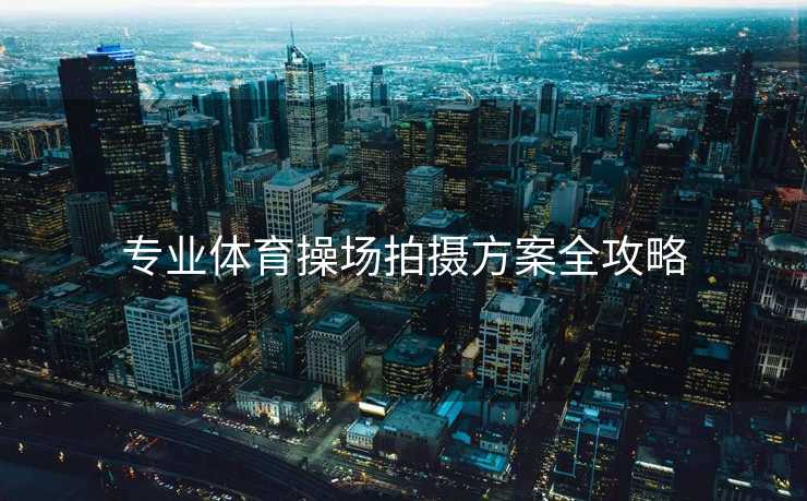 专业体育操场拍摄方案全攻略