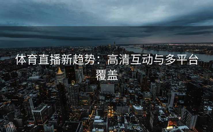 体育直播新趋势：高清互动与多平台覆盖