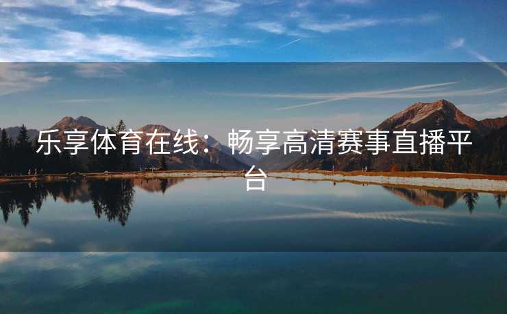 乐享体育在线：畅享高清赛事直播平台