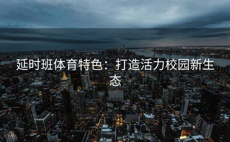 延时班体育特色：打造活力校园新生态