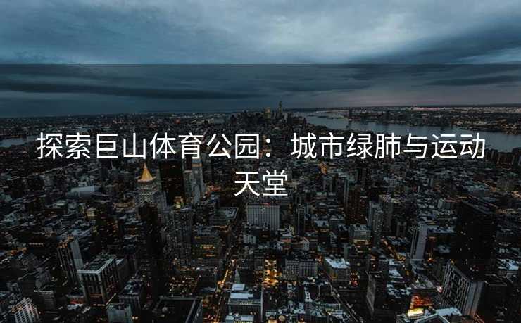 探索巨山体育公园：城市绿肺与运动天堂
