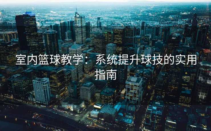 室内篮球教学：系统提升球技的实用指南