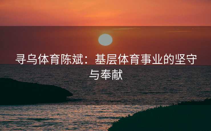 寻乌体育陈斌：基层体育事业的坚守与奉献