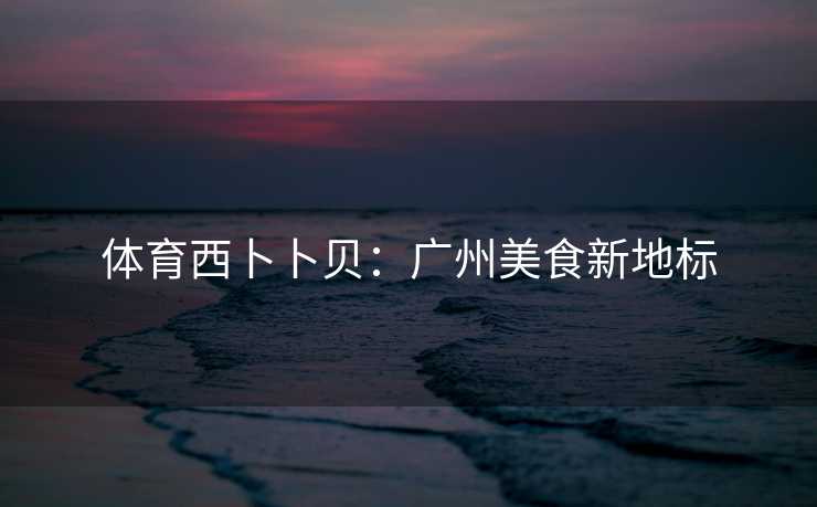 体育西卜卜贝：广州美食新地标