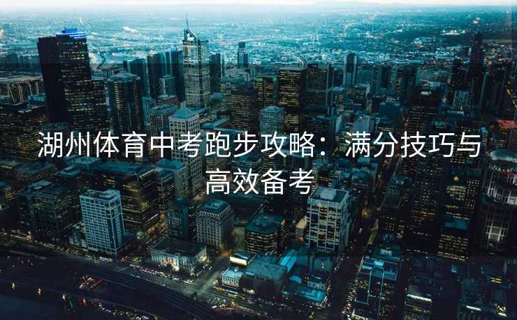 湖州体育中考跑步攻略：满分技巧与高效备考