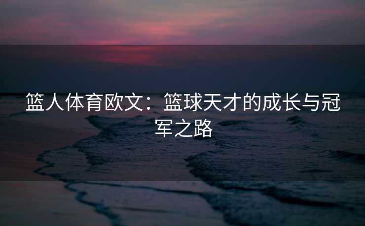 篮人体育欧文：篮球天才的成长与冠军之路