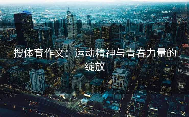 搜体育作文：运动精神与青春力量的绽放
