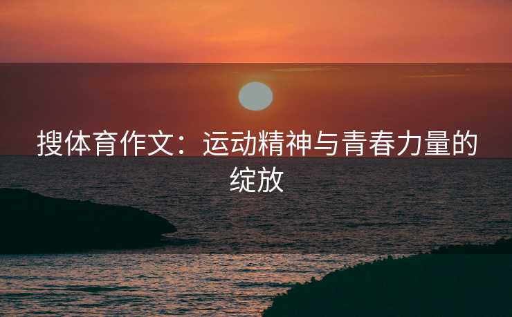搜体育作文：运动精神与青春力量的绽放