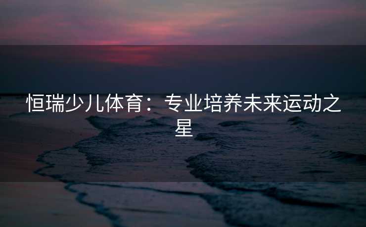 恒瑞少儿体育：专业培养未来运动之星