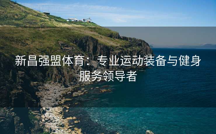 新昌强盟体育：专业运动装备与健身服务领导者