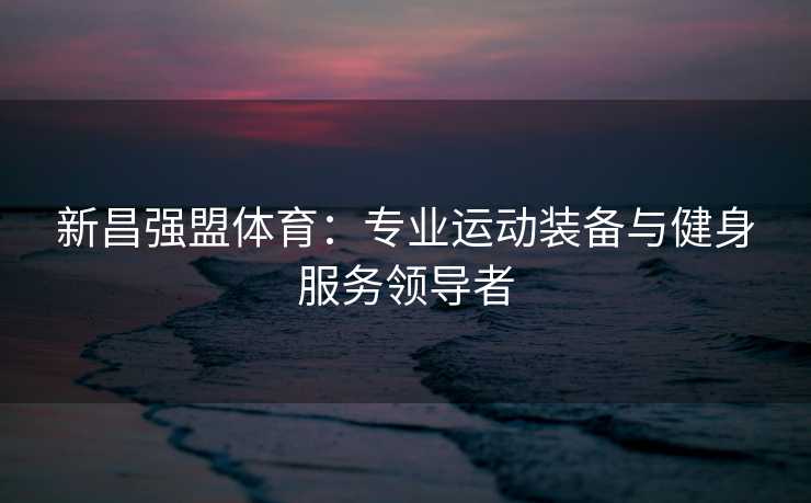 新昌强盟体育：专业运动装备与健身服务领导者