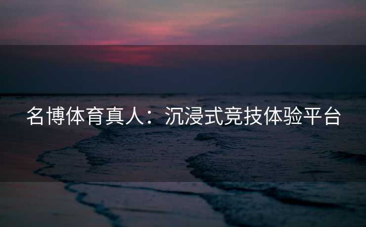名博体育真人：沉浸式竞技体验平台
