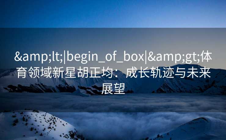 &lt;|begin_of_box|&gt;体育领域新星胡正均：成长轨迹与未来展望