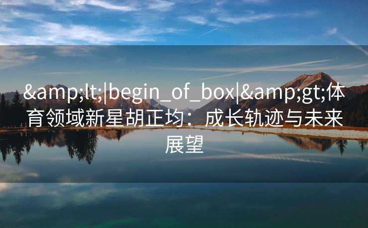 &lt;|begin_of_box|&gt;体育领域新星胡正均：成长轨迹与未来展望