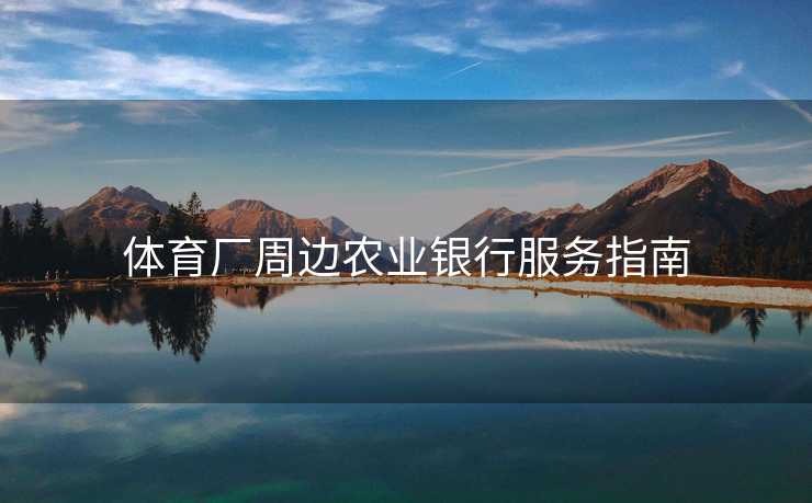 体育厂周边农业银行服务指南