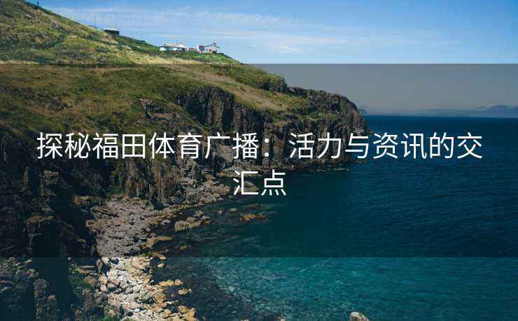 探秘福田体育广播：活力与资讯的交汇点
