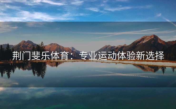 荆门斐乐体育：专业运动体验新选择