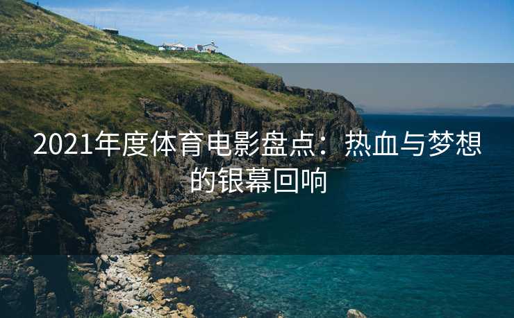 2021年度体育电影盘点：热血与梦想的银幕回响