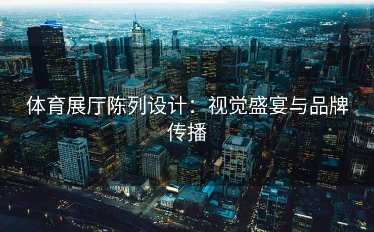 体育展厅陈列设计：视觉盛宴与品牌传播