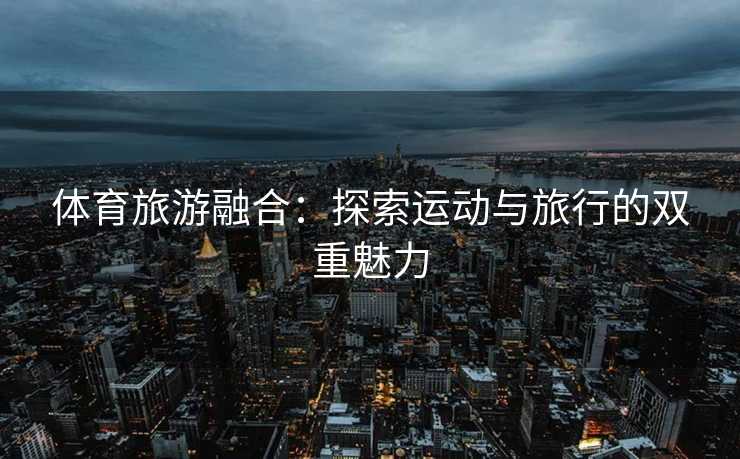 体育旅游融合：探索运动与旅行的双重魅力