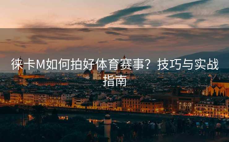 徕卡M如何拍好体育赛事？技巧与实战指南