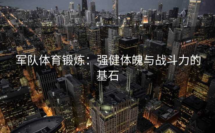 军队体育锻炼：强健体魄与战斗力的基石