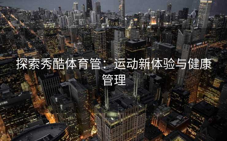探索秀酷体育管：运动新体验与健康管理