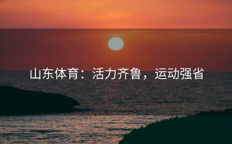 山东体育：活力齐鲁，运动强省