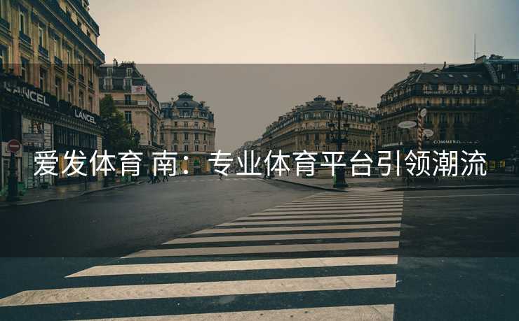 爱发体育 南：专业体育平台引领潮流