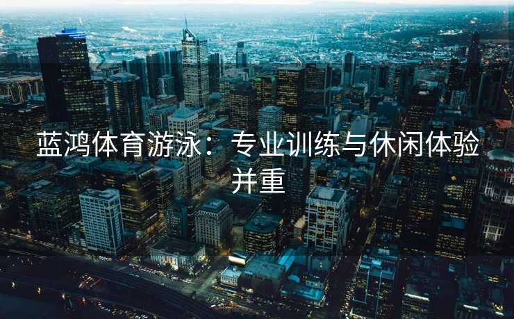 蓝鸿体育游泳：专业训练与休闲体验并重