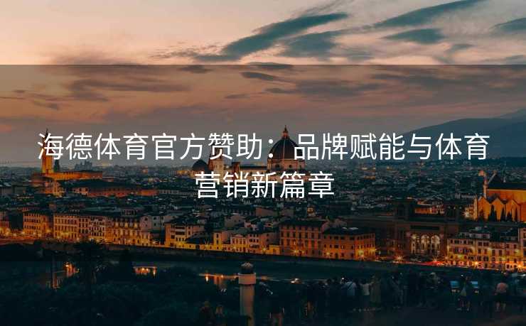 海德体育官方赞助：品牌赋能与体育营销新篇章
