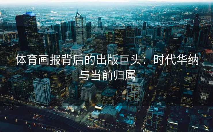 体育画报背后的出版巨头：时代华纳与当前归属