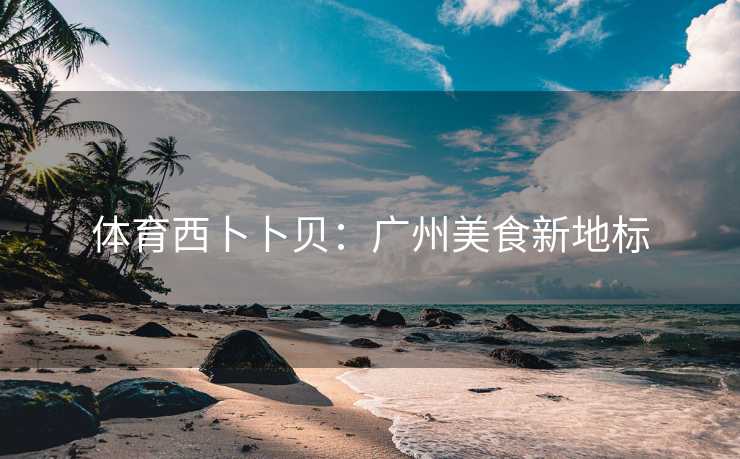 体育西卜卜贝：广州美食新地标