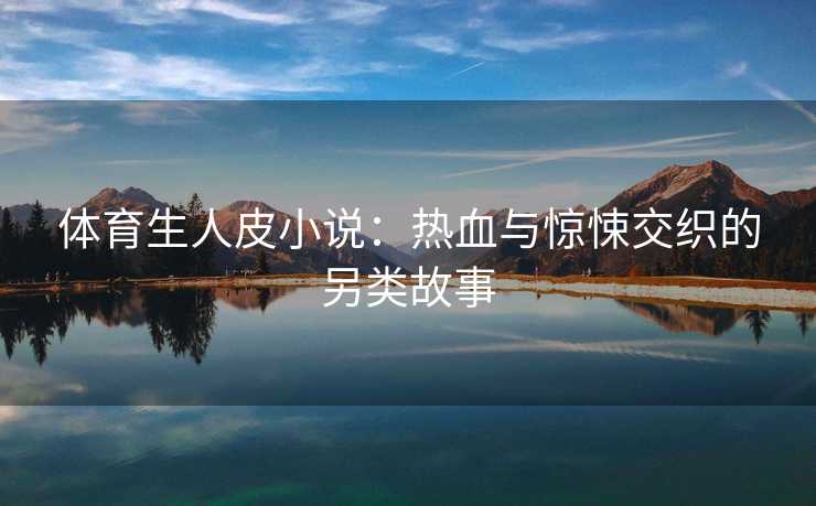 体育生人皮小说：热血与惊悚交织的另类故事