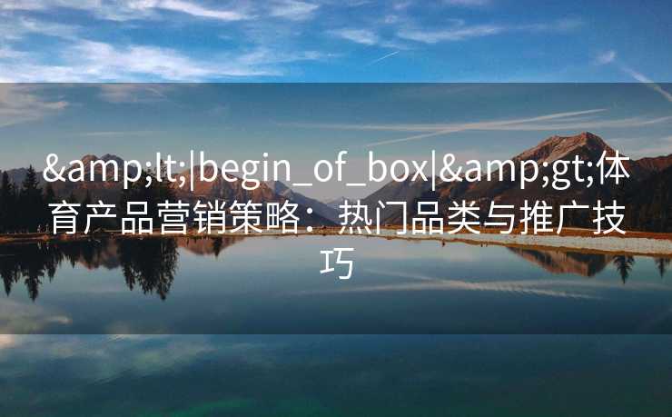 &lt;|begin_of_box|&gt;体育产品营销策略：热门品类与推广技巧