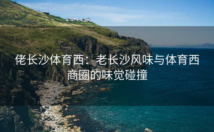 佬长沙体育西：老长沙风味与体育西商圈的味觉碰撞