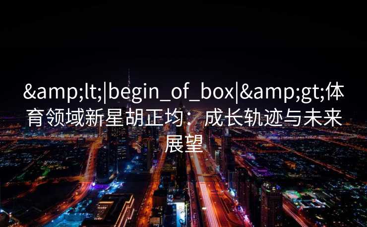 &lt;|begin_of_box|&gt;体育领域新星胡正均：成长轨迹与未来展望
