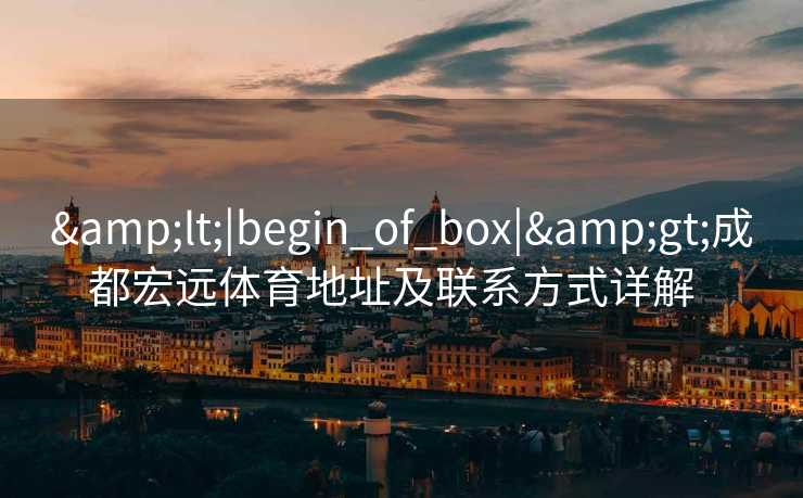 &lt;|begin_of_box|&gt;成都宏远体育地址及联系方式详解  