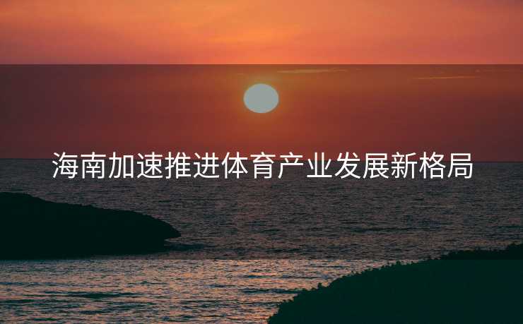 海南加速推进体育产业发展新格局