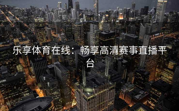 乐享体育在线：畅享高清赛事直播平台